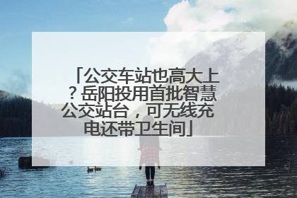 公交车站也高大上？岳阳投用首批智慧公交站台，可无线充电还带卫生间