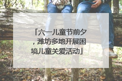 六一儿童节前夕，潍坊多地开展困境儿童关爱活动
