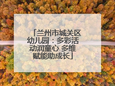 兰州市城关区幼儿园：多彩活动润童心 多维赋能助成长
