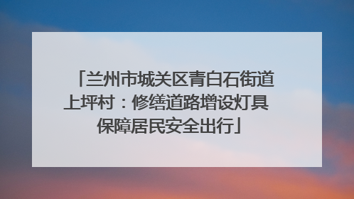 兰州市城关区青白石街道上坪村：修缮道路增设灯具 保障居民安全出行