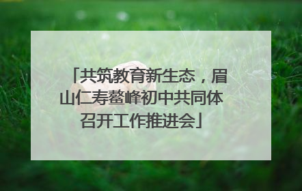 共筑教育新生态，眉山仁寿鳌峰初中共同体召开工作推进会