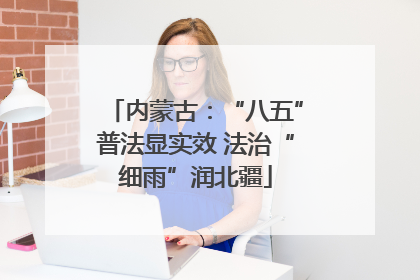 内蒙古：“八五”普法显实效 法治“细雨”润北疆
