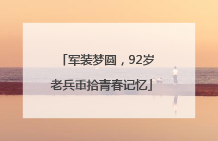 军装梦圆，92岁老兵重拾青春记忆