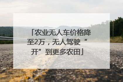 农业无人车价格降至2万，无人驾驶“开”到更多农田