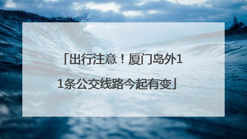 出行注意！厦门岛外11条公交线路今起有变