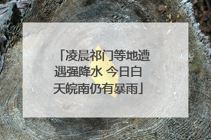 凌晨祁门等地遭遇强降水 今日白天皖南仍有暴雨