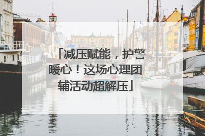 减压赋能，护警暖心！这场心理团辅活动超解压