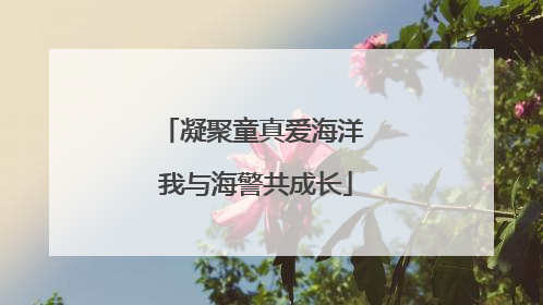 凝聚童真爱海洋 我与海警共成长