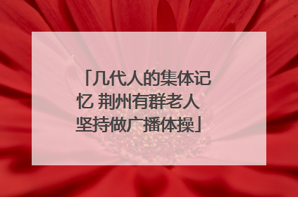 几代人的集体记忆 荆州有群老人坚持做广播体操