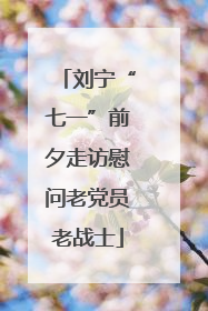 刘宁“七一”前夕走访慰问老党员老战士