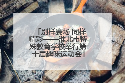 别样赛场 同样精彩——淮北市特殊教育学校举行第十届趣味运动会
