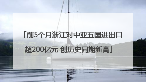 前5个月浙江对中亚五国进出口超200亿元 创历史同期新高