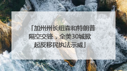 加州州长纽森和特朗普隔空交锋，全美30城掀起反移民执法示威