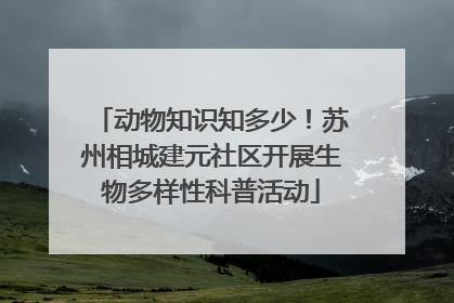 动物知识知多少！苏州相城建元社区开展生物多样性科普活动