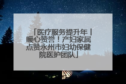 医疗服务提升年丨暖心赞誉！产妇家属点赞永州市妇幼保健院医护团队