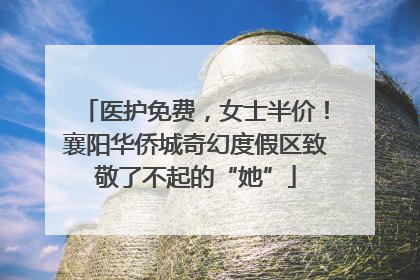 医护免费，女士半价！襄阳华侨城奇幻度假区致敬了不起的“她”