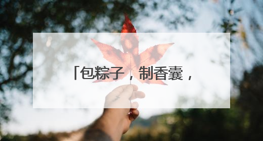 包粽子，制香囊，四川阆中古城端午民俗吸引八方游客