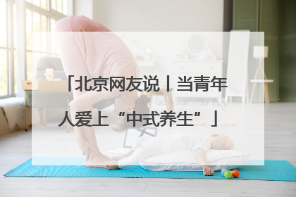北京网友说丨当青年人爱上“中式养生”