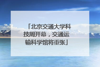 北京交通大学科技周开幕，交通运输科学馆将重张
