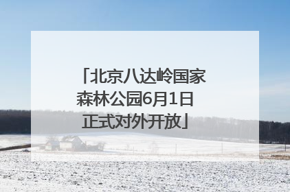 北京八达岭国家森林公园6月1日正式对外开放
