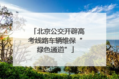 北京公交开辟高考线路车辆维保“绿色通道”