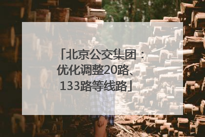 北京公交集团：优化调整20路、133路等线路