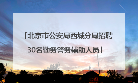 北京市公安局西城分局招聘30名勤务警务辅助人员