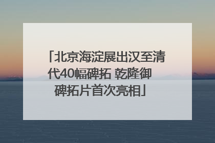 北京海淀展出汉至清代40幅碑拓 乾隆御碑拓片首次亮相