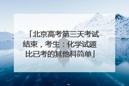 北京高考第三天考试结束，考生：化学试题比已考的其他科简单