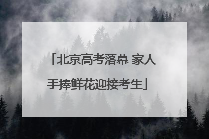 北京高考落幕 家人手捧鲜花迎接考生