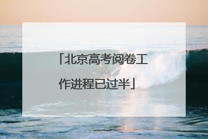 北京高考阅卷工作进程已过半