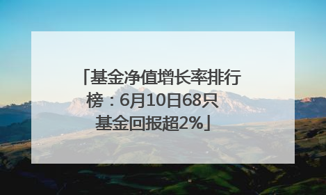 基金净值增长率排行榜：6月10日68只基金回报超2%