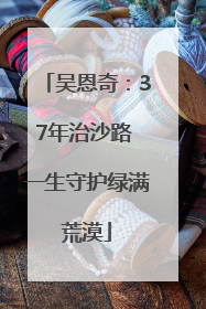 吴恩奇：37年治沙路 一生守护绿满荒漠