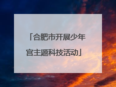 合肥市开展少年宫主题科技活动