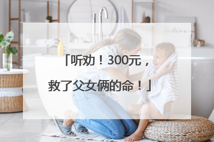 听劝！300元，救了父女俩的命！