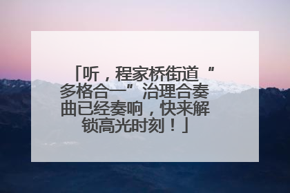 听，程家桥街道“多格合一”治理合奏曲已经奏响，快来解锁高光时刻！