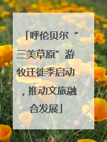 呼伦贝尔“三美草原”游牧迁徙季启动，推动文旅融合发展