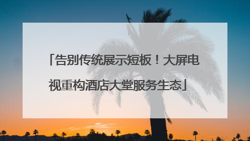 告别传统展示短板！大屏电视重构酒店大堂服务生态