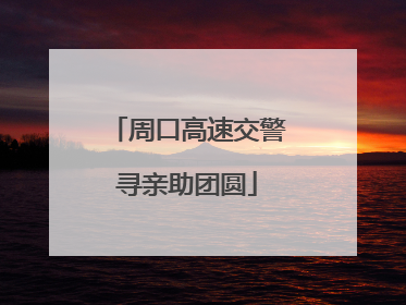 周口高速交警寻亲助团圆