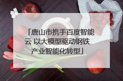 唐山市携手百度智能云 以大模型驱动钢铁产业智能化转型