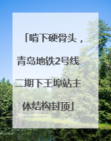 啃下硬骨头，青岛地铁2号线二期下王埠站主体结构封顶