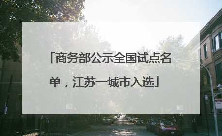 商务部公示全国试点名单，江苏一城市入选