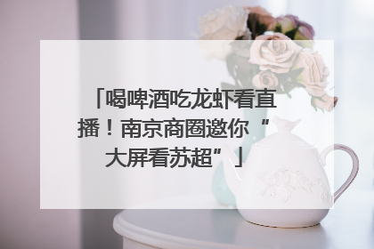 喝啤酒吃龙虾看直播！南京商圈邀你“大屏看苏超”