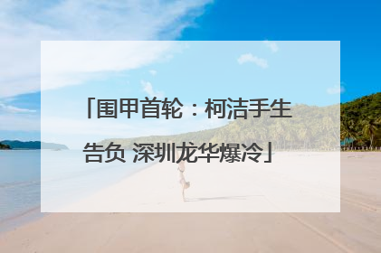 围甲首轮：柯洁手生告负 深圳龙华爆冷