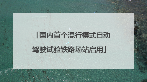 国内首个混行模式自动驾驶试验铁路场站启用
