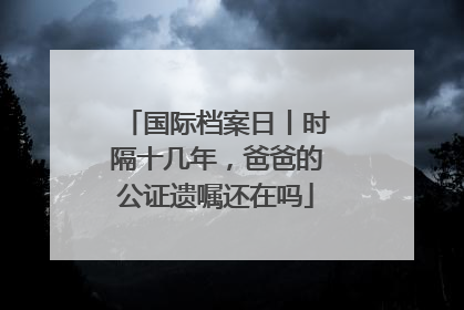 国际档案日丨时隔十几年，爸爸的公证遗嘱还在吗
