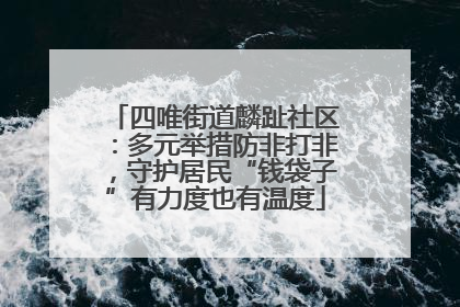 四唯街道麟趾社区：多元举措防非打非，守护居民“钱袋子”有力度也有温度