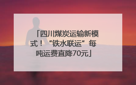 四川煤炭运输新模式！“铁水联运”每吨运费直降70元