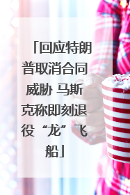 回应特朗普取消合同威胁 马斯克称即刻退役“龙”飞船
