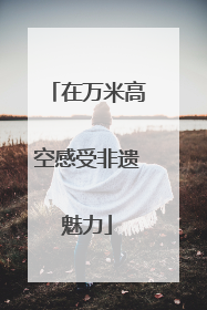 在万米高空感受非遗魅力